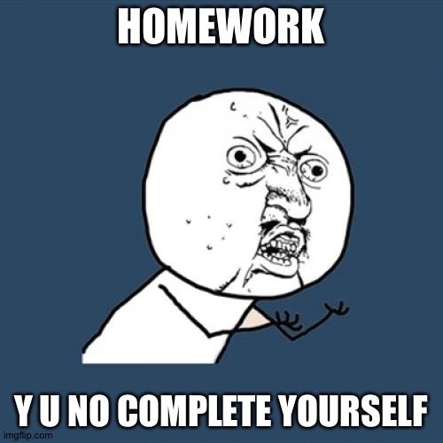 Y U No | HOMEWORK; Y U NO COMPLETE YOURSELF | image tagged in memes,y u no | made w/ Imgflip meme maker