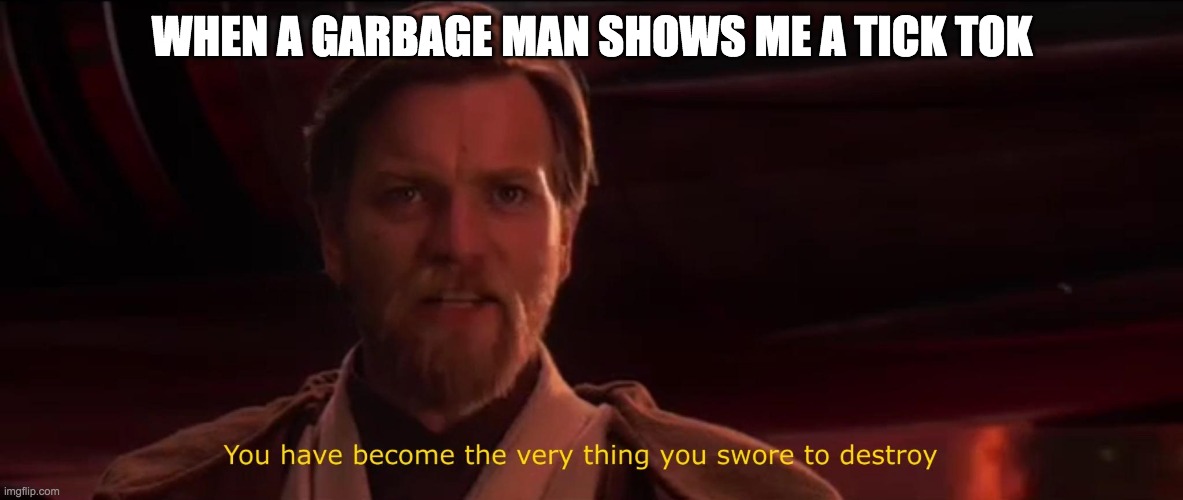 You have become the very thing you swore to destroy | WHEN A GARBAGE MAN SHOWS ME A TICK TOK | image tagged in you have become the very thing you swore to destroy | made w/ Imgflip meme maker