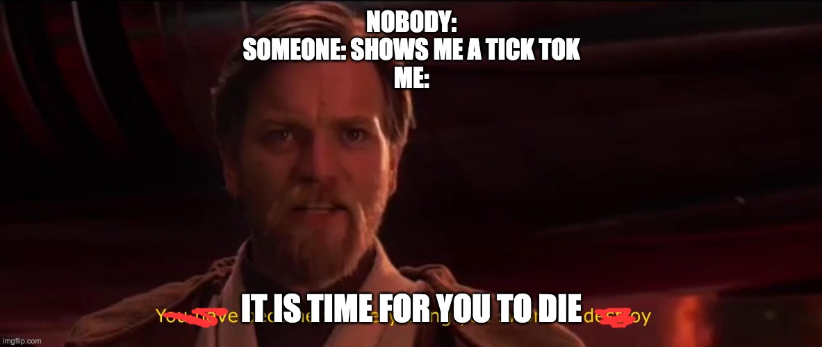 You have become the very thing you swore to destroy | NOBODY:
SOMEONE: SHOWS ME A TICK TOK
ME:; IT IS TIME FOR YOU TO DIE | image tagged in you have become the very thing you swore to destroy | made w/ Imgflip meme maker