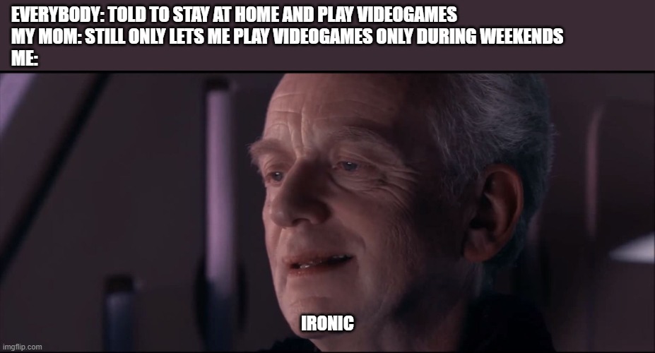 Palpatine Ironic  | EVERYBODY: TOLD TO STAY AT HOME AND PLAY VIDEOGAMES
MY MOM: STILL ONLY LETS ME PLAY VIDEOGAMES ONLY DURING WEEKENDS
ME:; IRONIC | image tagged in palpatine ironic | made w/ Imgflip meme maker