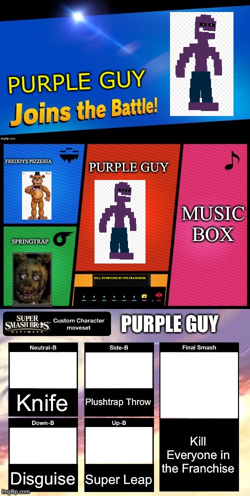 Smash ultimate new fighter template | PURPLE GUY; FREDDYS PIZZERIA; PURPLE GUY; MUSIC BOX; SPRINGTRAP; KILL EVERYONE IN THE FRANCHISE; PURPLE GUY; Plushtrap Throw; Knife; Kill Everyone in the Franchise; Disguise; Super Leap | image tagged in smash ultimate new fighter template | made w/ Imgflip meme maker