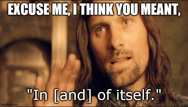 Aragorn Correcting Spelling and Grammar | EXCUSE ME, I THINK YOU MEANT, "In [and] of itself." | image tagged in aragorn correcting spelling and grammar | made w/ Imgflip meme maker