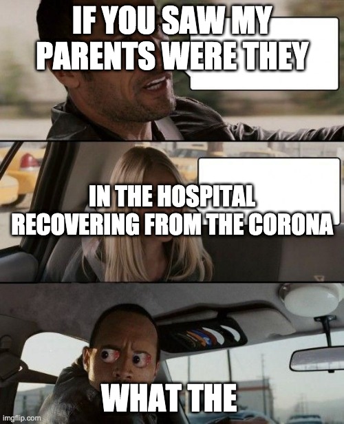 Creepy Rock Driving | IF YOU SAW MY PARENTS WERE THEY; IN THE HOSPITAL RECOVERING FROM THE CORONA; WHAT THE | image tagged in creepy rock driving | made w/ Imgflip meme maker