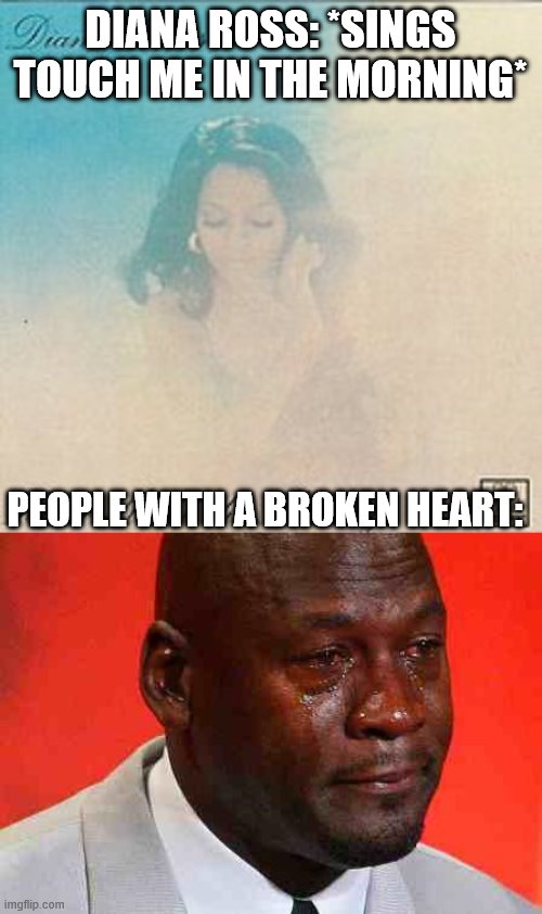 DIANA ROSS: *SINGS TOUCH ME IN THE MORNING*; PEOPLE WITH A BROKEN HEART: | image tagged in crying michael jordan | made w/ Imgflip meme maker