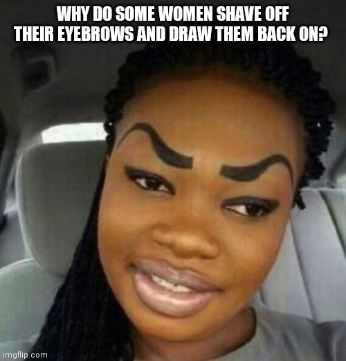 Eyebrows on Fleek | WHY DO SOME WOMEN SHAVE OFF THEIR EYEBROWS AND DRAW THEM BACK ON? | image tagged in eyebrows on fleek | made w/ Imgflip meme maker