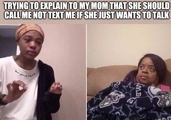 Me explaining to my mom | TRYING TO EXPLAIN TO MY MOM THAT SHE SHOULD CALL ME NOT TEXT ME IF SHE JUST WANTS TO TALK | image tagged in me explaining to my mom | made w/ Imgflip meme maker