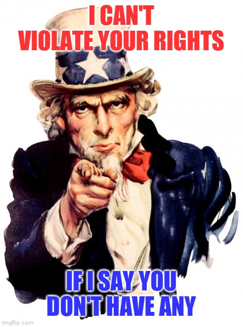 Uncle Sam | I CAN'T VIOLATE YOUR RIGHTS; IF I SAY YOU DON'T HAVE ANY | image tagged in memes,uncle sam | made w/ Imgflip meme maker