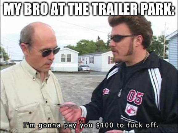 I'm gonna pay you $100 to fuck off | MY BRO AT THE TRAILER PARK: | image tagged in i'm gonna pay you 100 to fuck off | made w/ Imgflip meme maker
