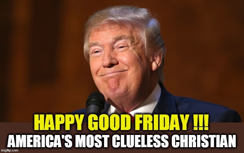 OK Evangelicals, explain away that one. | image tagged in good,friday,trump,clueless,christian,dope | made w/ Imgflip meme maker