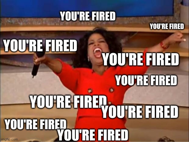 Oprah You Get A Meme | YOU'RE FIRED; YOU'RE FIRED; YOU'RE FIRED; YOU'RE FIRED; YOU'RE FIRED; YOU'RE FIRED; YOU'RE FIRED; YOU'RE FIRED; YOU'RE FIRED | image tagged in memes,you're fired | made w/ Imgflip meme maker