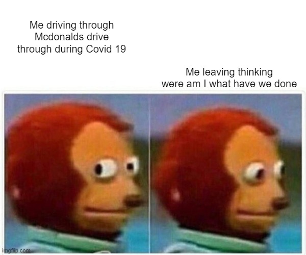 Monkey Puppet | Me driving through Mcdonalds drive through during Covid 19; Me leaving thinking were am I what have we done | image tagged in memes,monkey puppet | made w/ Imgflip meme maker