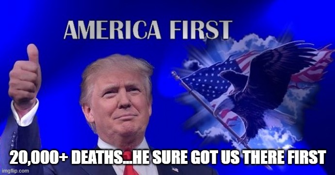 Trump America First | 20,000+ DEATHS...HE SURE GOT US THERE FIRST | image tagged in trump america first | made w/ Imgflip meme maker