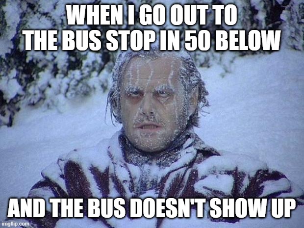 Jack Nicholson The Shining Snow | WHEN I GO OUT TO THE BUS STOP IN 50 BELOW; AND THE BUS DOESN'T SHOW UP | image tagged in memes,jack nicholson the shining snow | made w/ Imgflip meme maker
