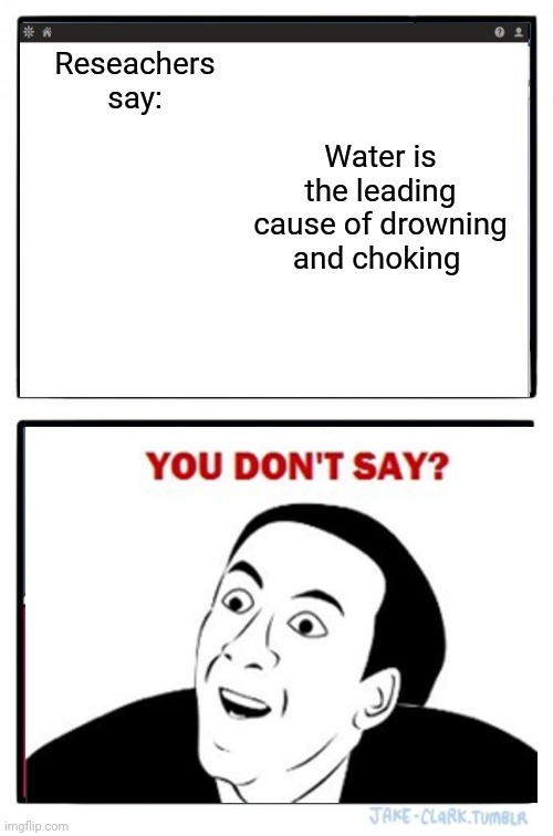 Some people will be like that too | Reseachers say:; Water is the leading cause of drowning and choking | image tagged in memes,you don't say | made w/ Imgflip meme maker