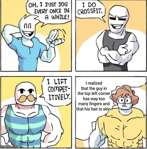 Increasingly buff | I realized that the guy in the top left corner has way too many fingers and that his hair is skin | image tagged in increasingly buff | made w/ Imgflip meme maker