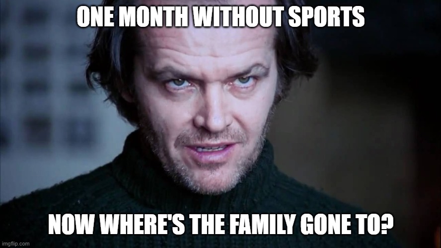 ONE MONTH WITHOUT SPORTS; NOW WHERE'S THE FAMILY GONE TO? | image tagged in covid-19 | made w/ Imgflip meme maker