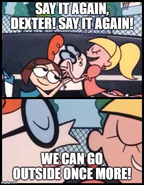 Say it Again, Dexter | SAY IT AGAIN, DEXTER! SAY IT AGAIN! WE CAN GO OUTSIDE ONCE MORE! | image tagged in memes,say it again dexter | made w/ Imgflip meme maker