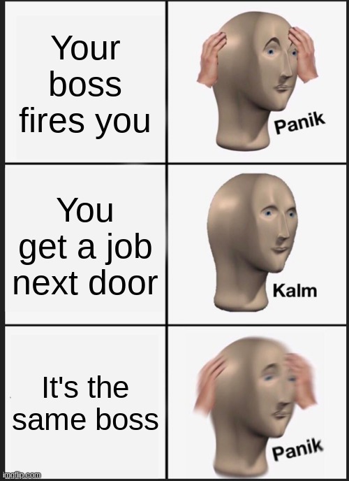 Panik Kalm Panik Meme | Your boss fires you; You get a job next door; It's the same boss | image tagged in memes,panik kalm panik | made w/ Imgflip meme maker