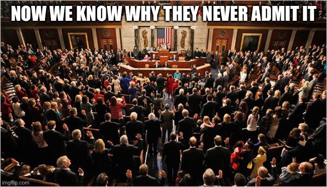 Congress | NOW WE KNOW WHY THEY NEVER ADMIT IT | image tagged in congress | made w/ Imgflip meme maker