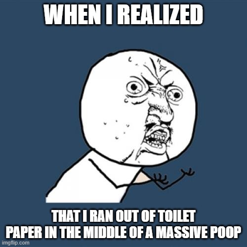 Y U No | WHEN I REALIZED; THAT I RAN OUT OF TOILET PAPER IN THE MIDDLE OF A MASSIVE POOP | image tagged in memes,y u no | made w/ Imgflip meme maker