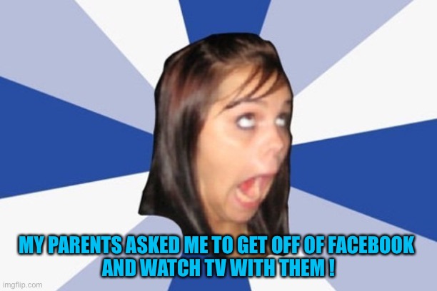 Annoying Facebook Girl | MY PARENTS ASKED ME TO GET OFF OF FACEBOOK 
AND WATCH TV WITH THEM ! | image tagged in annoying facebook girl | made w/ Imgflip meme maker