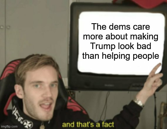 and that's a fact | The dems care more about making Trump look bad than helping people | image tagged in and that's a fact | made w/ Imgflip meme maker