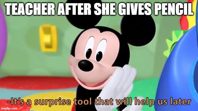 Mickey mouse tool | TEACHER AFTER SHE GIVES PENCIL | image tagged in mickey mouse tool | made w/ Imgflip meme maker