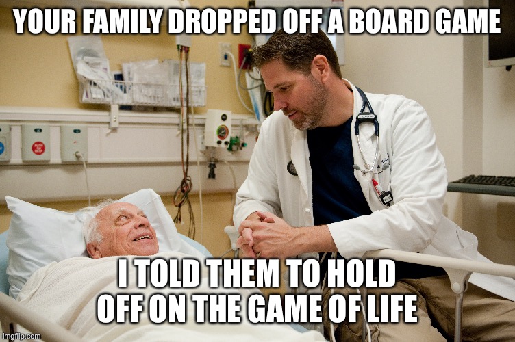 One more day | YOUR FAMILY DROPPED OFF A BOARD GAME; I TOLD THEM TO HOLD OFF ON THE GAME OF LIFE | image tagged in funny memes | made w/ Imgflip meme maker