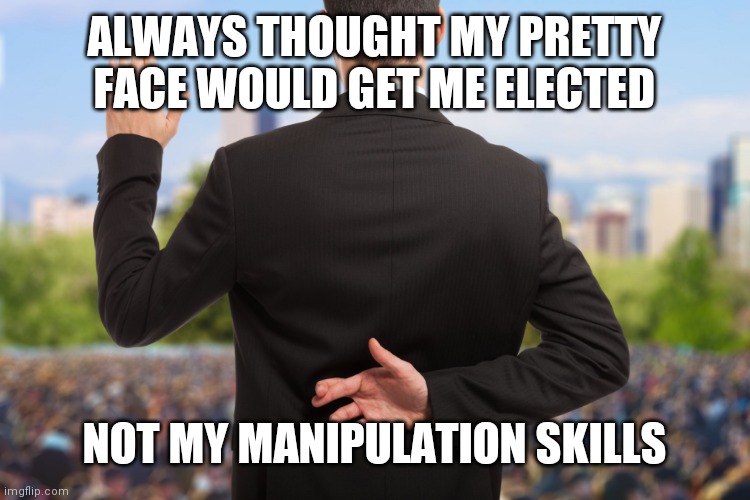 corrupt politicians | ALWAYS THOUGHT MY PRETTY FACE WOULD GET ME ELECTED; NOT MY MANIPULATION SKILLS | image tagged in corrupt politicians | made w/ Imgflip meme maker
