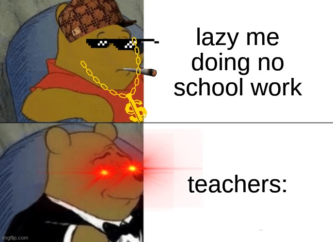 Tuxedo Winnie The Pooh | lazy me doing no school work; teachers: | image tagged in memes,tuxedo winnie the pooh | made w/ Imgflip meme maker