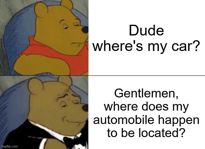 Increasingly verbose memes as told by Winnie the Pooh in a Tuxedo | Dude where's my car? Gentlemen, where does my automobile happen to be located? | image tagged in memes,tuxedo winnie the pooh | made w/ Imgflip meme maker