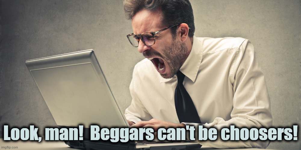 Look, man!  Beggars can't be choosers! | made w/ Imgflip meme maker