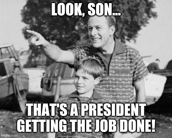 Look Son Meme | LOOK, SON... THAT'S A PRESIDENT GETTING THE JOB DONE! | image tagged in memes,look son | made w/ Imgflip meme maker
