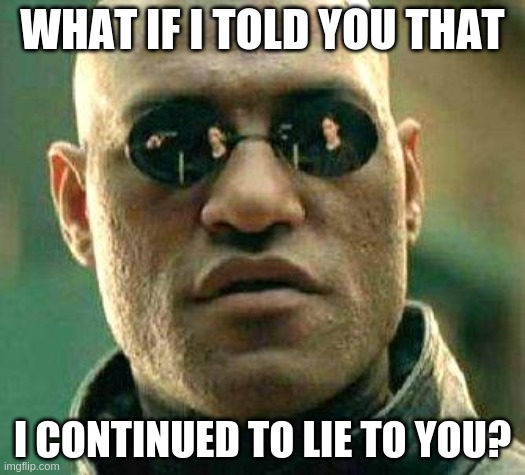 What if i told you | WHAT IF I TOLD YOU THAT; I CONTINUED TO LIE TO YOU? | image tagged in what if i told you | made w/ Imgflip meme maker