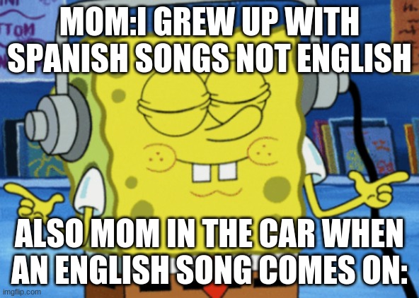 Jamming spongebob | MOM:I GREW UP WITH SPANISH SONGS NOT ENGLISH; ALSO MOM IN THE CAR WHEN AN ENGLISH SONG COMES ON: | image tagged in jamming spongebob | made w/ Imgflip meme maker