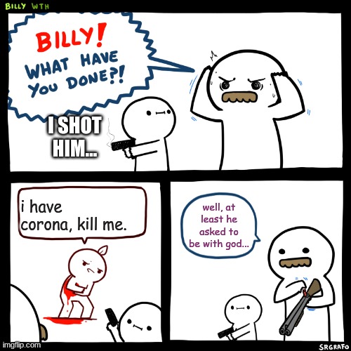 Billy, What Have You Done | I SHOT HIM... i have corona, kill me. well, at least he asked to be with god... | image tagged in billy what have you done | made w/ Imgflip meme maker