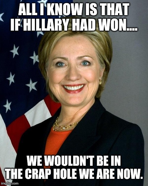 Hillary would have beaten coronavirus | ALL I KNOW IS THAT IF HILLARY HAD WON.... WE WOULDN'T BE IN THE CRAP HOLE WE ARE NOW. | image tagged in hillary clinton,donald trump,liberals,conservatives,obama | made w/ Imgflip meme maker