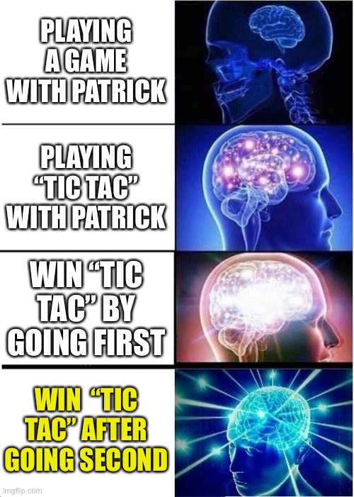 Expanding Brain Meme | PLAYING A GAME WITH PATRICK; PLAYING “TIC TAC” WITH PATRICK; WIN “TIC TAC” BY GOING FIRST; WIN  “TIC TAC” AFTER GOING SECOND | image tagged in memes,expanding brain | made w/ Imgflip meme maker