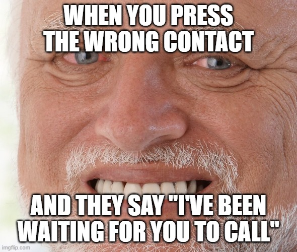 Hide the Pain Harold | WHEN YOU PRESS THE WRONG CONTACT; AND THEY SAY "I'VE BEEN WAITING FOR YOU TO CALL" | image tagged in hide the pain harold | made w/ Imgflip meme maker