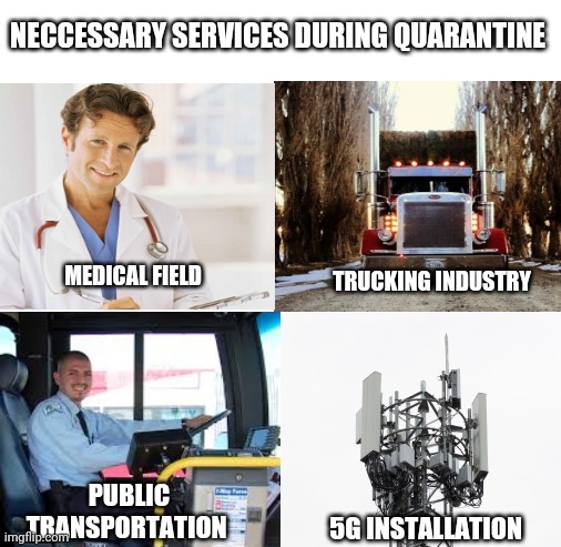 Blank White Template | NECCESSARY SERVICES DURING QUARANTINE; MEDICAL FIELD; TRUCKING INDUSTRY; PUBLIC TRANSPORTATION; 5G INSTALLATION | image tagged in blank white template | made w/ Imgflip meme maker