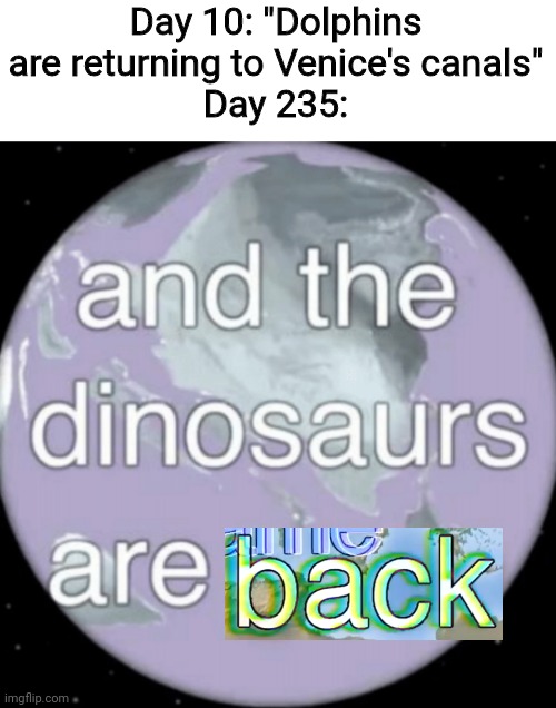 Return of the kings |  Day 10: "Dolphins are returning to Venice's canals"
Day 235: | image tagged in and the dinosaurs are gone,bill wurtz,history of the world,coronavirus | made w/ Imgflip meme maker
