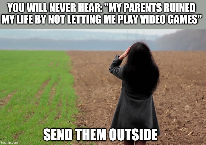 girl in a field looking thoughtfully into the distance | YOU WILL NEVER HEAR: "MY PARENTS RUINED MY LIFE BY NOT LETTING ME PLAY VIDEO GAMES"; SEND THEM OUTSIDE | image tagged in girl in a field looking thoughtfully into the distance | made w/ Imgflip meme maker