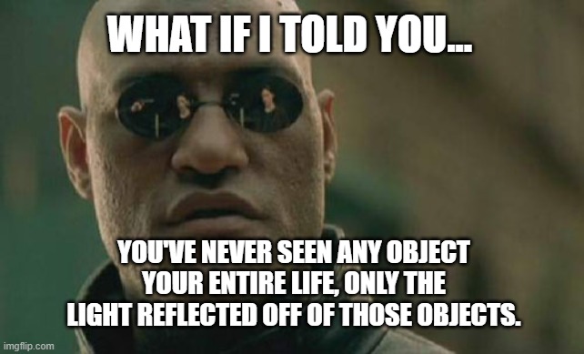 'Blinded By The Light' | WHAT IF I TOLD YOU... YOU'VE NEVER SEEN ANY OBJECT YOUR ENTIRE LIFE, ONLY THE LIGHT REFLECTED OFF OF THOSE OBJECTS. | image tagged in memes,matrix morpheus,eyes,blind,the human body | made w/ Imgflip meme maker