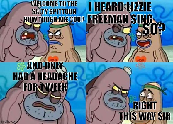 Welcome to the Salty Spitoon | WELCOME TO THE SALTY SPITTOON HOW TOUGH ARE YOU? I HEARD LIZZIE FREEMAN SING; SO? AND ONLY HAD A HEADACHE FOR 1 WEEK; RIGHT THIS WAY SIR | image tagged in welcome to the salty spitoon | made w/ Imgflip meme maker