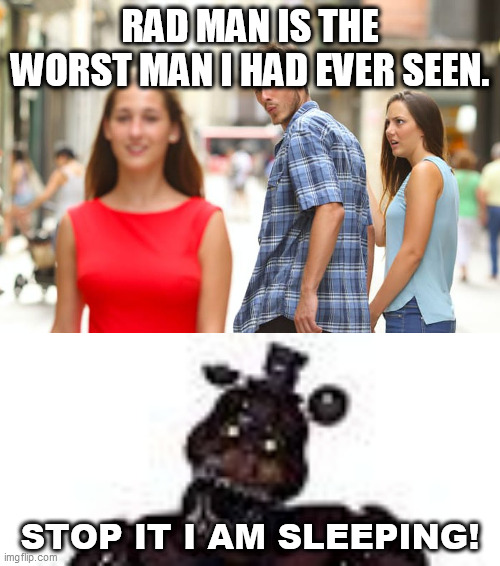 Annoying peoples bully Rad man the Nightmare Freddy | RAD MAN IS THE WORST MAN I HAD EVER SEEN. STOP IT I AM SLEEPING! | image tagged in memes,distracted boyfriend | made w/ Imgflip meme maker