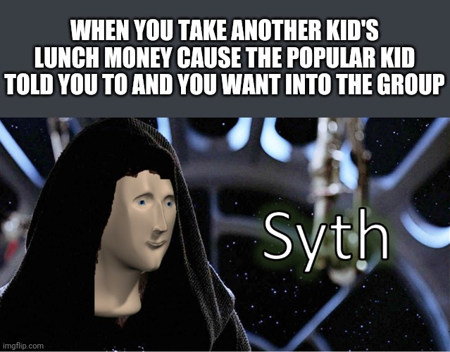 Meme Man Sith | WHEN YOU TAKE ANOTHER KID'S LUNCH MONEY CAUSE THE POPULAR KID TOLD YOU TO AND YOU WANT INTO THE GROUP | image tagged in meme man sith,memes,school,bullying | made w/ Imgflip meme maker