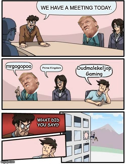 Messed up Company Meeting | WE HAVE A MEETING TODAY. mrgogopoo; Prime Kingdom; Dudmalekeljop Gaming; WHAT DID YOU SAY!? | image tagged in memes,boardroom meeting suggestion | made w/ Imgflip meme maker