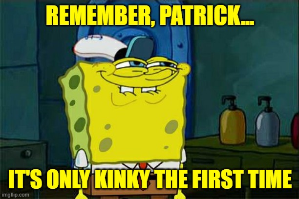 Don't You Squidward Meme | REMEMBER, PATRICK... IT'S ONLY KINKY THE FIRST TIME | image tagged in memes,don't you squidward | made w/ Imgflip meme maker