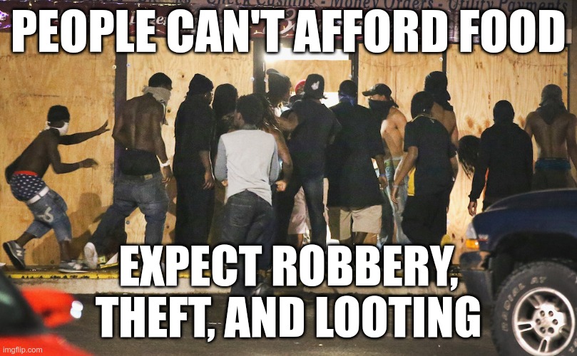 Looting | PEOPLE CAN'T AFFORD FOOD; EXPECT ROBBERY, THEFT, AND LOOTING | image tagged in looting | made w/ Imgflip meme maker