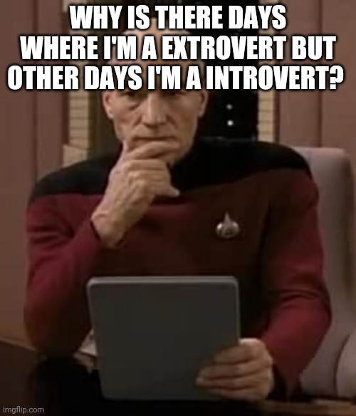 Haven't Really Thought About It Untill Now | WHY IS THERE DAYS WHERE I'M A EXTROVERT BUT OTHER DAYS I'M A INTROVERT? | image tagged in picard thinking | made w/ Imgflip meme maker